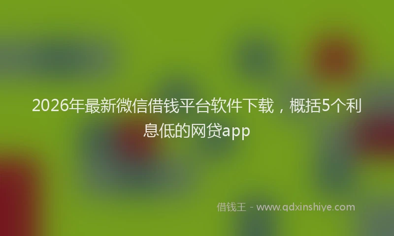 2026年最新微信借钱平台软件下载，概括5个利息低的网贷app