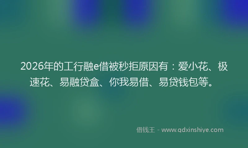 2026年的工行融e借被秒拒原因有：爱小花、极速花、易融贷盒、你我易借、易贷钱包等。