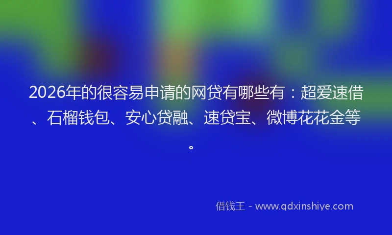 2026年的很容易申请的网贷有哪些有：超爱速借、石榴钱包、安心贷融、速贷宝、微博花花金等。