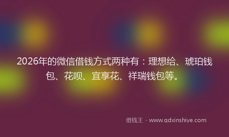 2026年的微信借钱方式两种有：理想给、琥珀钱包、花呗、宜享花、祥瑞钱包等。