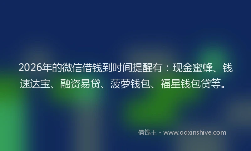 2026年的微信借钱到时间提醒有：现金蜜蜂、钱速达宝、融资易贷、菠萝钱包、福星钱包贷等。