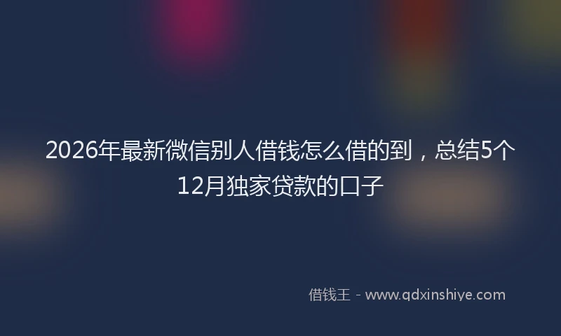 2026年最新微信别人借钱怎么借的到，总结5个12月独家贷款的口子