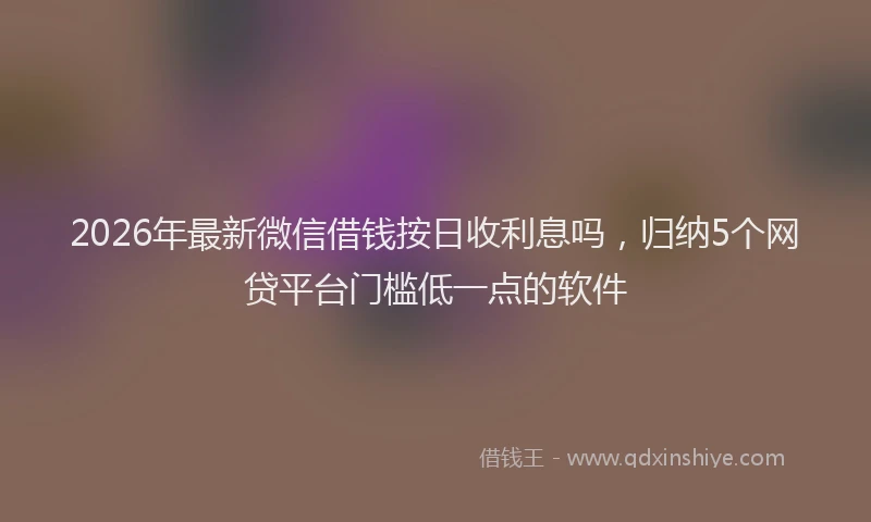 2026年最新微信借钱按日收利息吗，归纳5个网贷平台门槛低一点的软件