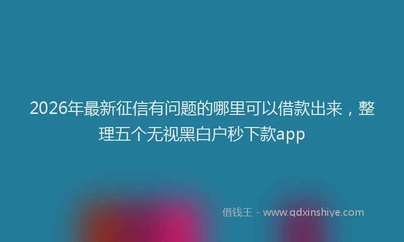 2026年最新征信有问题的哪里可以借款出来，整理五个无视黑白户秒下款app
