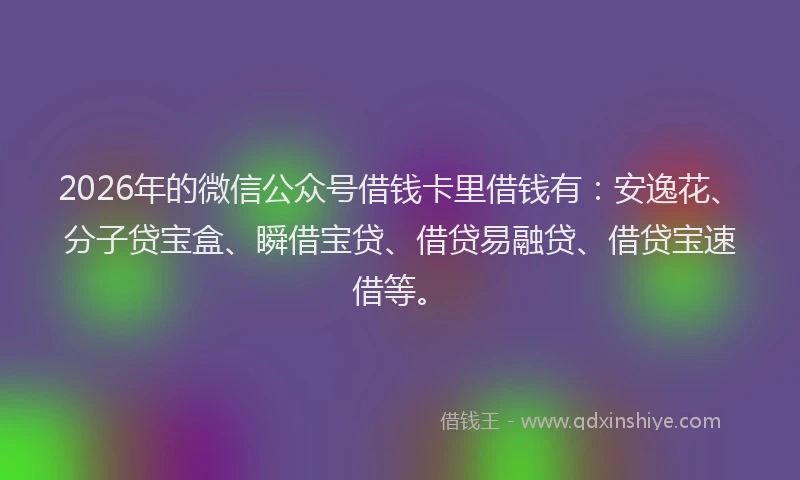 2026年的微信公众号借钱卡里借钱有：安逸花、分子贷宝盒、瞬借宝贷、借贷易融贷、借贷宝速借等。