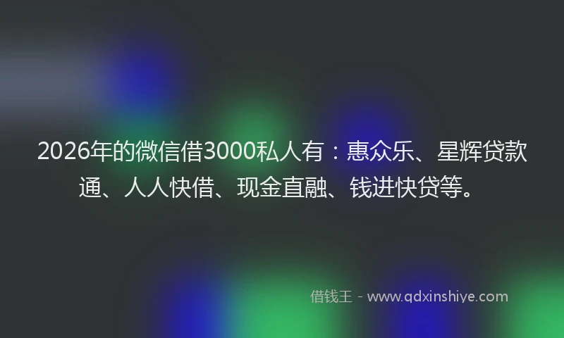 2026年的微信借3000私人有：惠众乐、星辉贷款通、人人快借、现金直融、钱进快贷等。