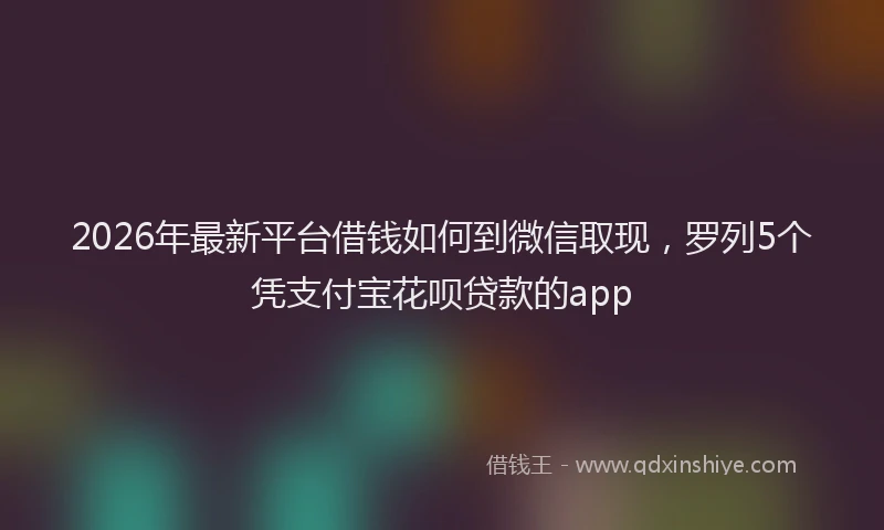 2026年最新平台借钱如何到微信取现，罗列5个凭支付宝花呗贷款的app