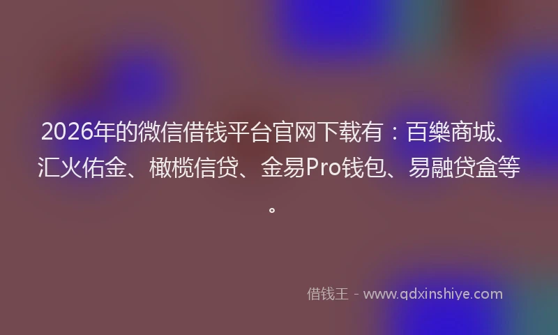 2026年的微信借钱平台官网下载有：百樂商城、汇火佑金、橄榄信贷、金易Pro钱包、易融贷盒等。