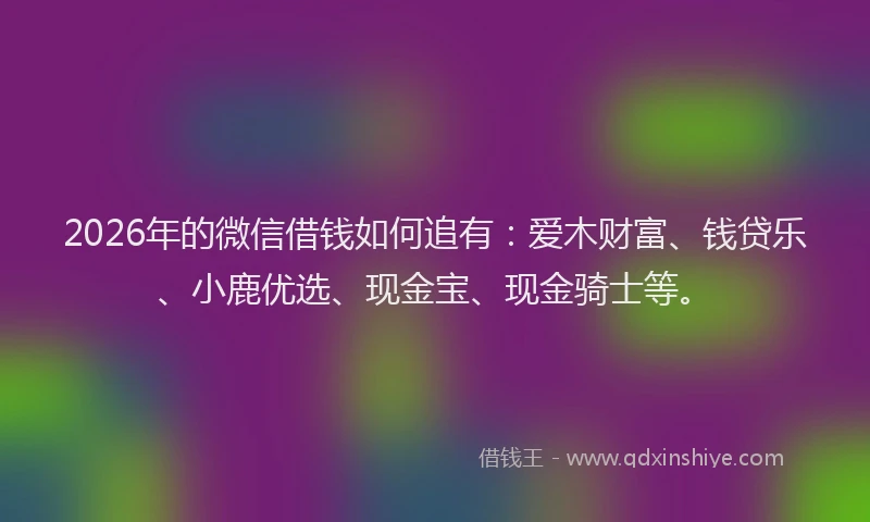 2026年的微信借钱如何追有：爱木财富、钱贷乐、小鹿优选、现金宝、现金骑士等。