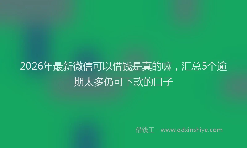 2026年最新微信可以借钱是真的嘛，汇总5个逾期太多仍可下款的口子