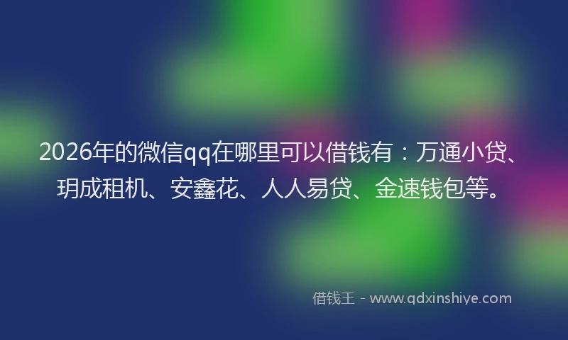 2026年的微信qq在哪里可以借钱有：万通小贷、玥成租机、安鑫花、人人易贷、金速钱包等。