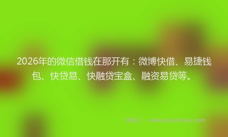 2026年的微信借钱在那开有：微博快借、易捷钱包、快贷易、快融贷宝盒、融资易贷等。