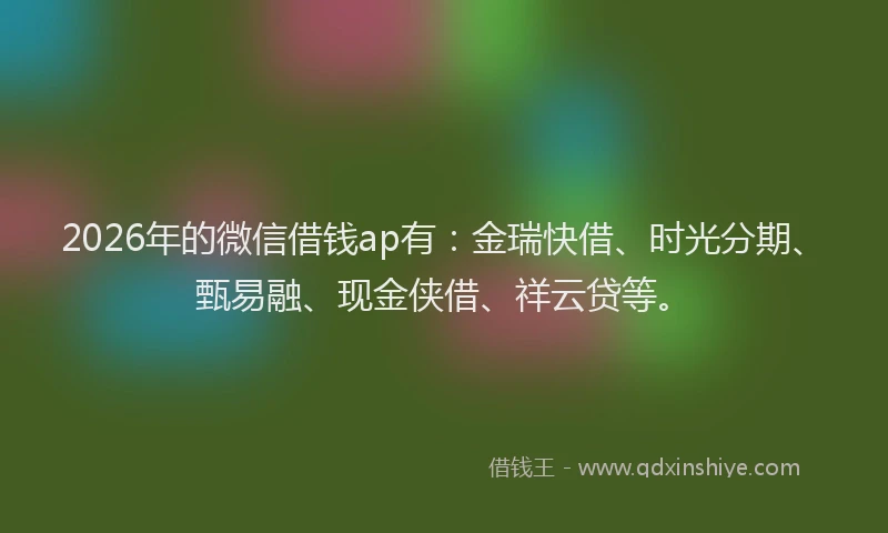 2026年的微信借钱ap有：金瑞快借、时光分期、甄易融、现金侠借、祥云贷等。