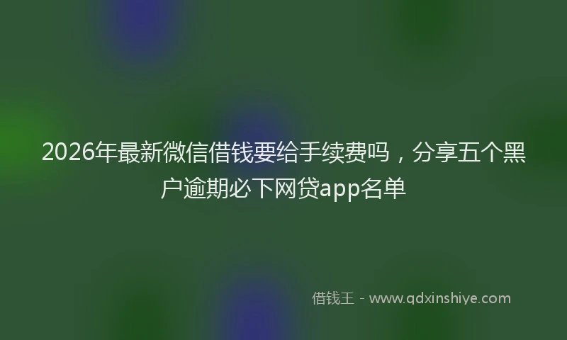 2026年最新微信借钱要给手续费吗，分享五个黑户逾期必下网贷app名单