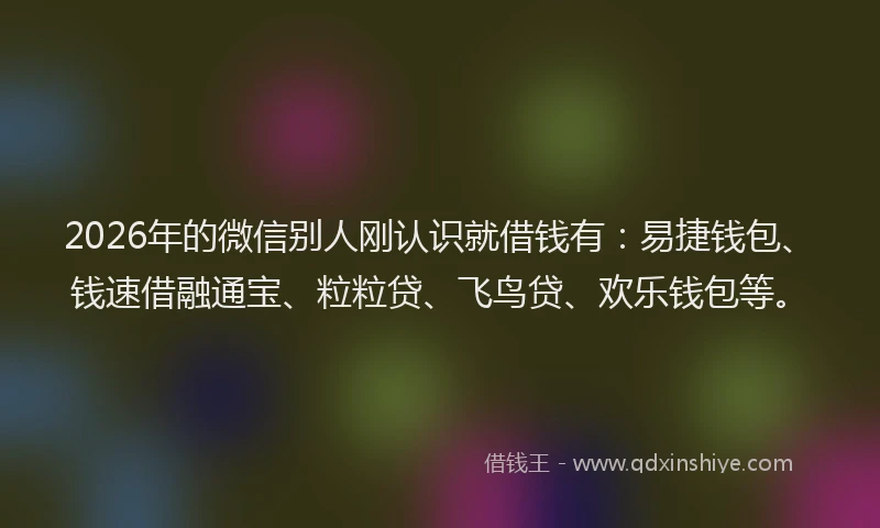 2026年的微信别人刚认识就借钱有：易捷钱包、钱速借融通宝、粒粒贷、飞鸟贷、欢乐钱包等。