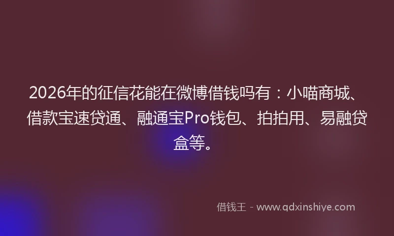 2026年的征信花能在微博借钱吗有：小喵商城、借款宝速贷通、融通宝Pro钱包、拍拍用、易融贷盒等。