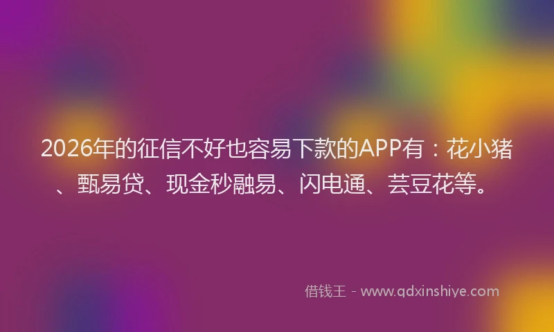 2026年的征信不好也容易下款的APP有：花小猪、甄易贷、现金秒融易、闪电通、芸豆花等。