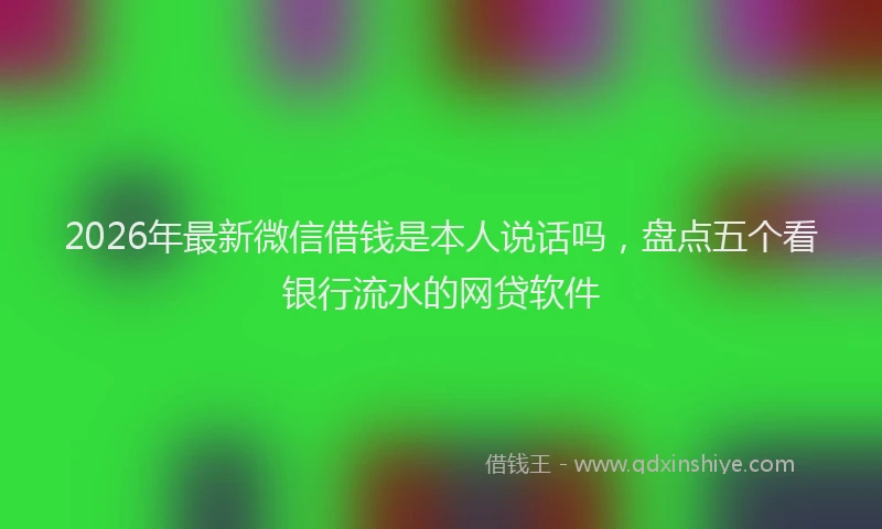 2026年最新微信借钱是本人说话吗，盘点五个看银行流水的网贷软件