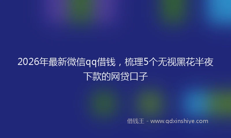 2026年最新微信qq借钱，梳理5个无视黑花半夜下款的网贷口子