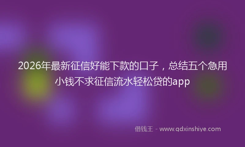 2026年最新征信好能下款的口子，总结五个急用小钱不求征信流水轻松贷的app