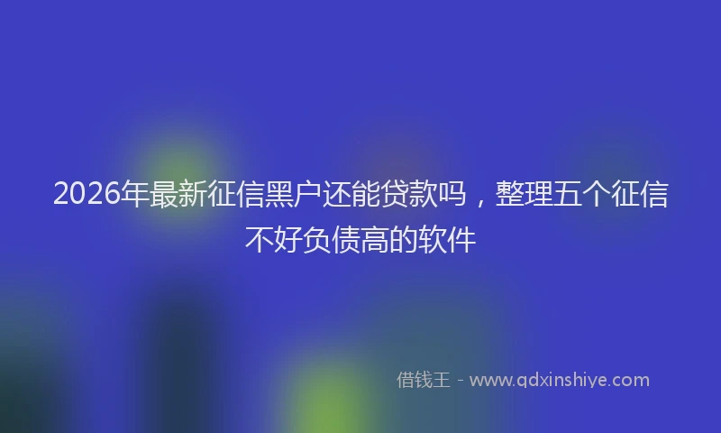 2026年最新征信黑户还能贷款吗，整理五个征信不好负债高的软件