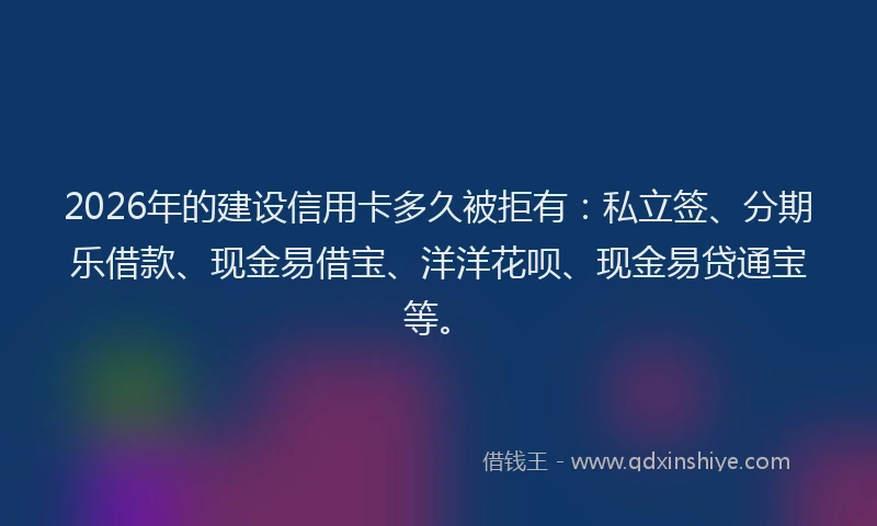 2026年的建设信用卡多久被拒有：私立签、分期乐借款、现金易借宝、洋洋花呗、现金易贷通宝等。