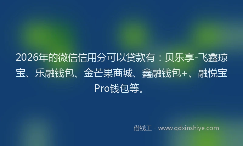 2026年的微信信用分可以贷款有：贝乐享-飞鑫琼宝、乐融钱包、金芒果商城、鑫融钱包+、融悦宝Pro钱包等。