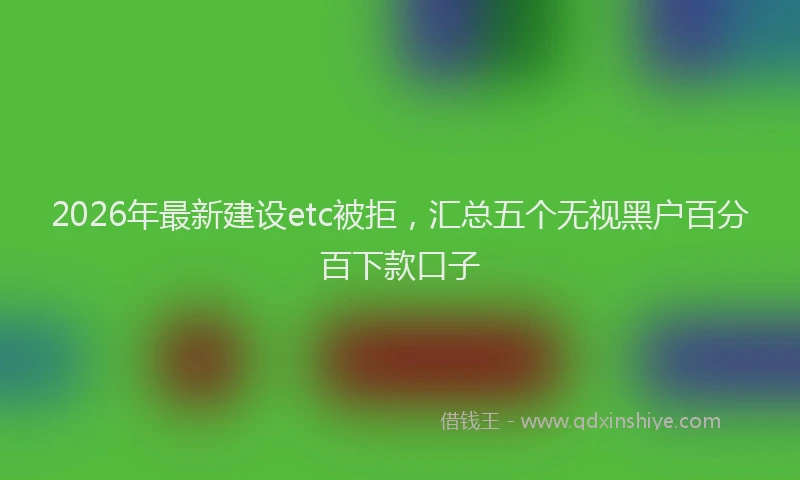 2026年最新建设etc被拒，汇总五个无视黑户百分百下款口子