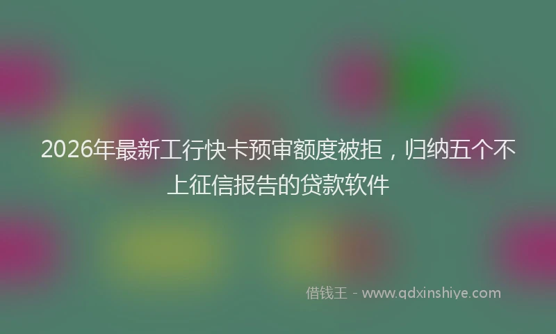 2026年最新工行快卡预审额度被拒，归纳五个不上征信报告的贷款软件