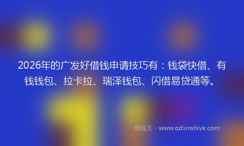 2026年的广发好借钱申请技巧有：钱袋快借、有钱钱包、拉卡拉、瑞泽钱包、闪借易贷通等。