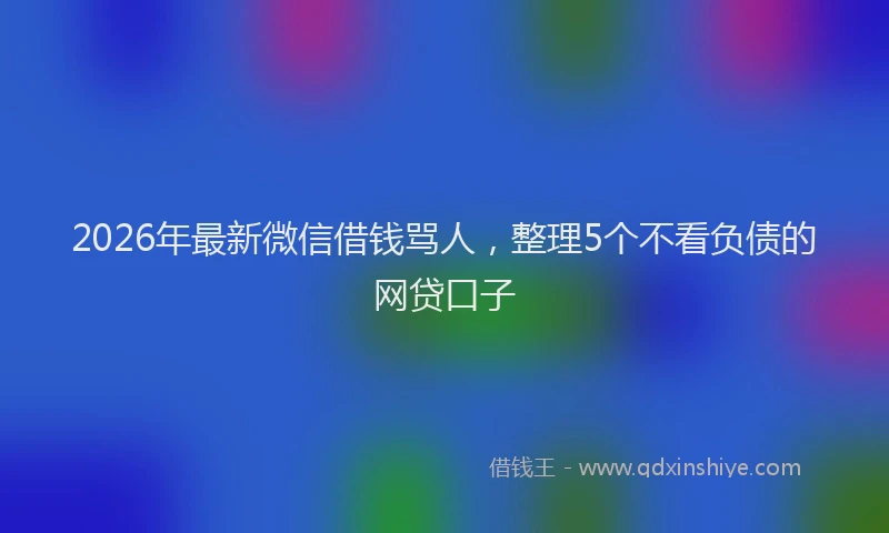 2026年最新微信借钱骂人，整理5个不看负债的网贷口子