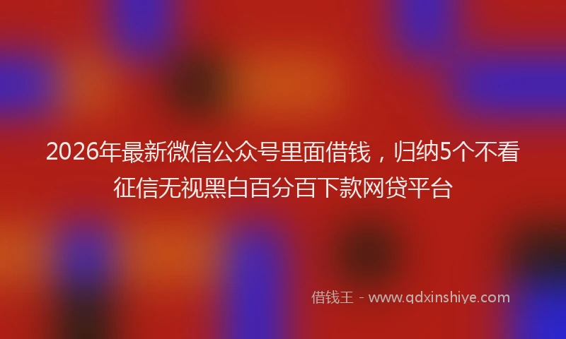 2026年最新微信公众号里面借钱，归纳5个不看征信无视黑白百分百下款网贷平台