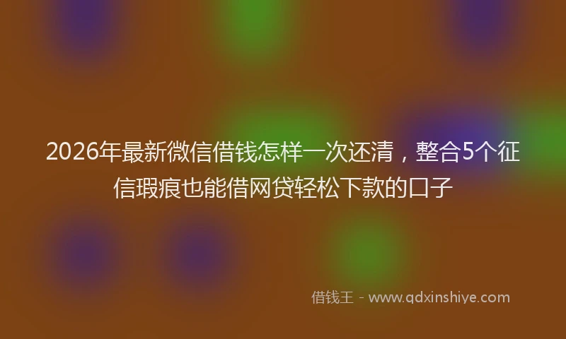 2026年最新微信借钱怎样一次还清，整合5个征信瑕疵也能借网贷轻松下款的口子
