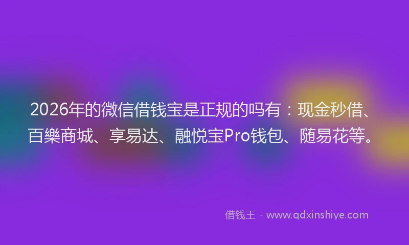 2026年的微信借钱宝是正规的吗有：现金秒借、百樂商城、享易达、融悦宝Pro钱包、随易花等。