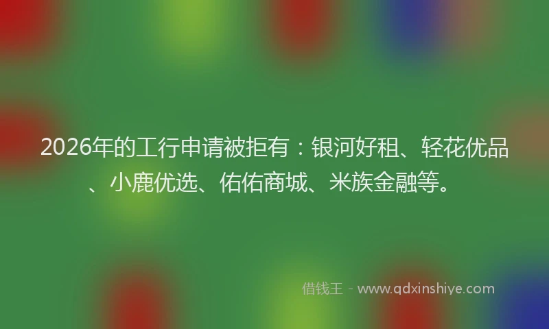 2026年的工行申请被拒有：银河好租、轻花优品、小鹿优选、佑佑商城、米族金融等。