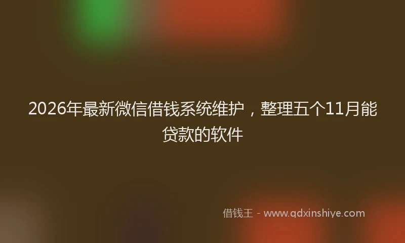 2026年最新微信借钱系统维护，整理五个11月能贷款的软件