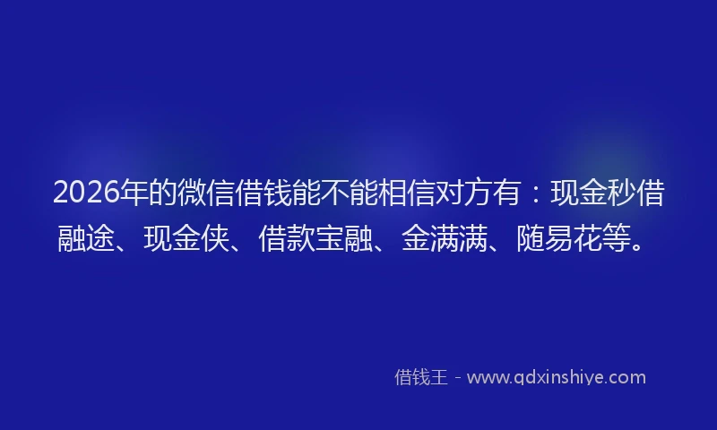 2026年的微信借钱能不能相信对方有：现金秒借融途、现金侠、借款宝融、金满满、随易花等。