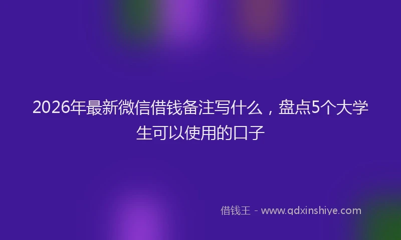 2026年最新微信借钱备注写什么，盘点5个大学生可以使用的口子