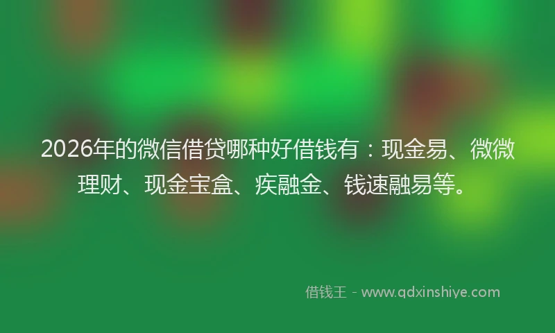2026年的微信借贷哪种好借钱有：现金易、微微理财、现金宝盒、疾融金、钱速融易等。