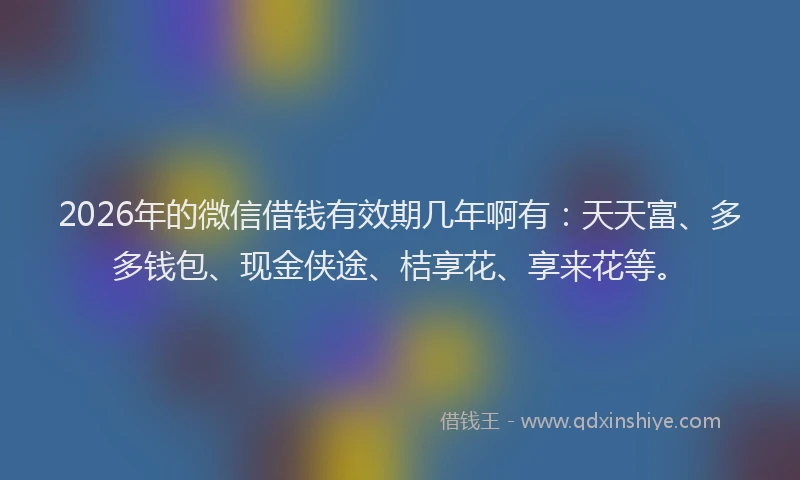 2026年的微信借钱有效期几年啊有：天天富、多多钱包、现金侠途、桔享花、享来花等。