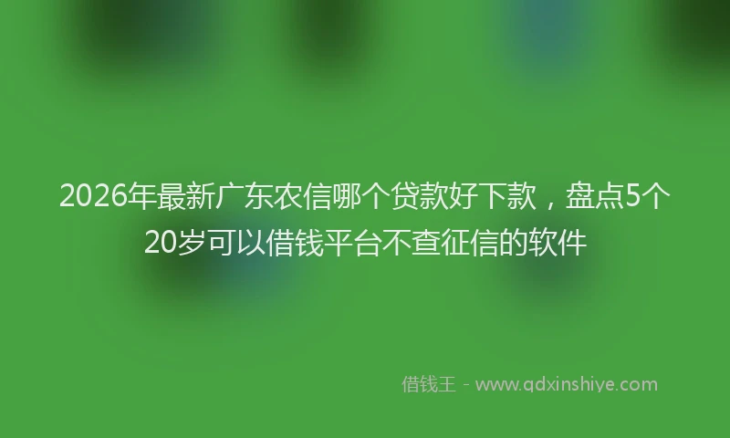 2026年最新广东农信哪个贷款好下款，盘点5个20岁可以借钱平台不查征信的软件