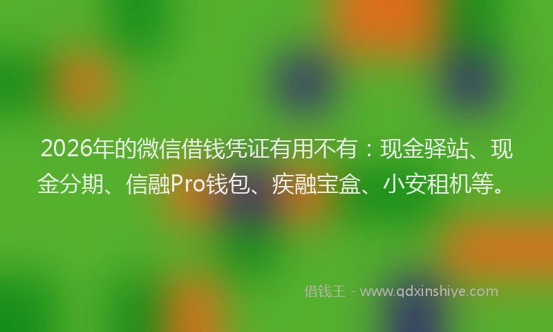 2026年的微信借钱凭证有用不有：现金驿站、现金分期、信融Pro钱包、疾融宝盒、小安租机等。