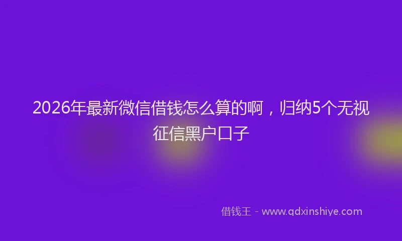 2026年最新微信借钱怎么算的啊，归纳5个无视征信黑户口子
