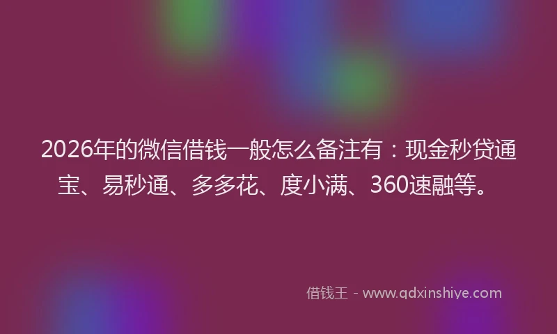 2026年的微信借钱一般怎么备注有：现金秒贷通宝、易秒通、多多花、度小满、360速融等。