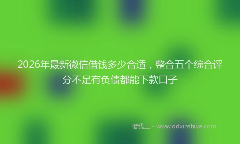 2026年最新微信借钱多少合适，整合五个综合评分不足有负债都能下款口子