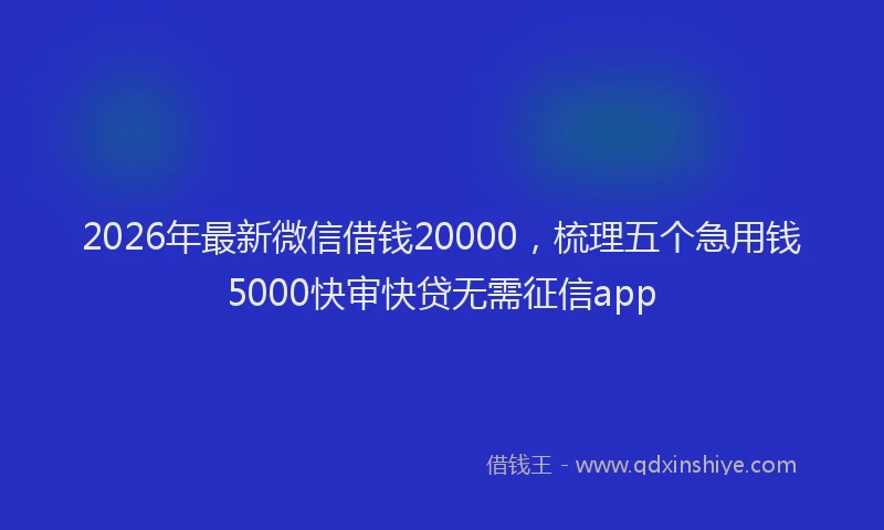 2026年最新微信借钱20000，梳理五个急用钱5000快审快贷无需征信app