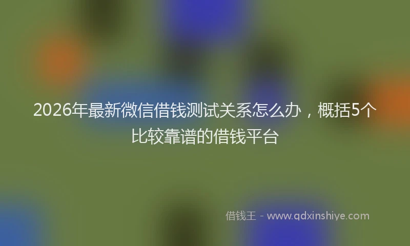 2026年最新微信借钱测试关系怎么办，概括5个比较靠谱的借钱平台