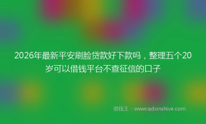 2026年最新平安刷脸贷款好下款吗，整理五个20岁可以借钱平台不查征信的口子