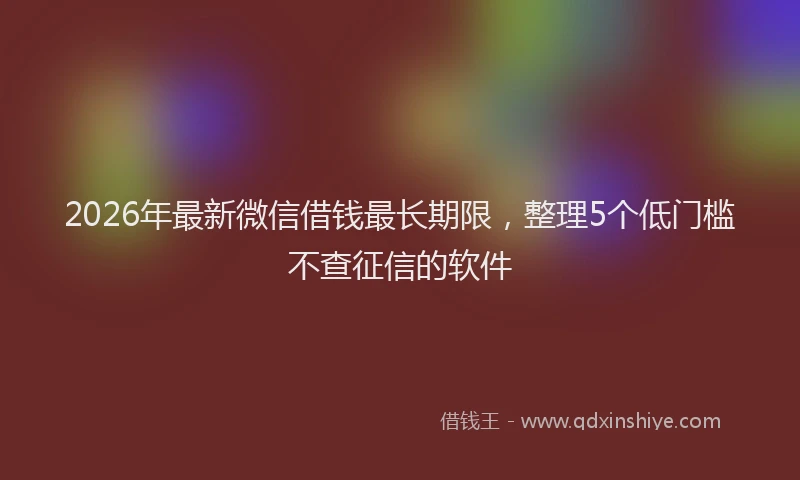 2026年最新微信借钱最长期限，整理5个低门槛不查征信的软件