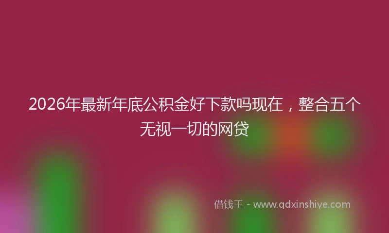 2026年最新年底公积金好下款吗现在，整合五个无视一切的网贷